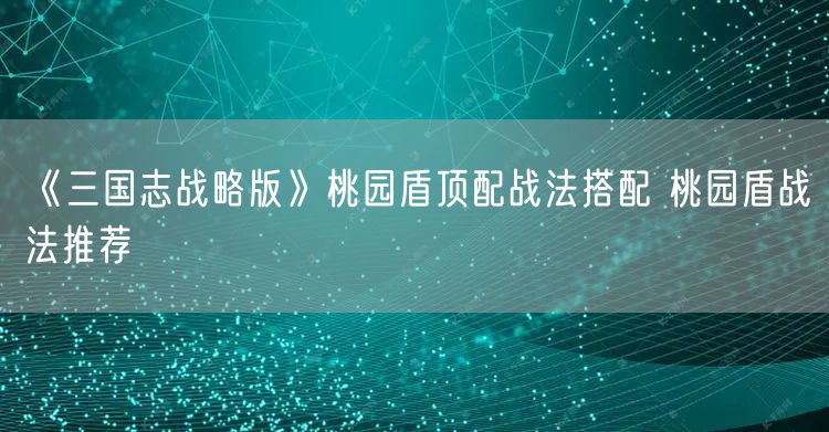 《三国志战略版》桃园盾顶配战法搭配 桃园盾战法推荐