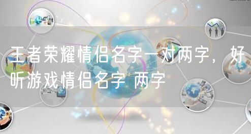 王者荣耀情侣名字一对两字，好听游戏情侣名字 两字
