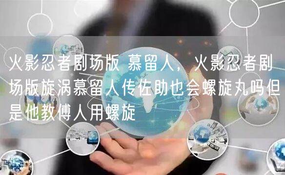 火影忍者剧场版 慕留人，火影忍者剧场版旋涡慕留人传佐助也会螺旋丸吗但是他教傅人用螺旋