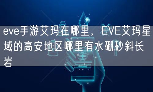 eve手游艾玛在哪里，EVE艾玛星域的高安地区哪里有水硼砂斜长岩