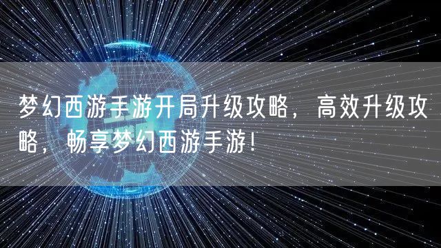 梦幻西游手游开局升级攻略，高效升级攻略，畅享梦幻西游手游！