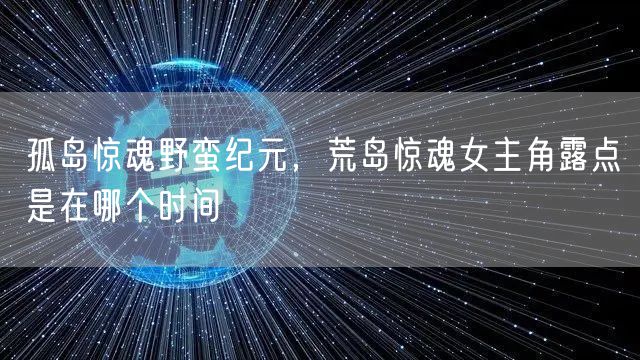 孤岛惊魂野蛮纪元，荒岛惊魂女主角露点是在哪个时间