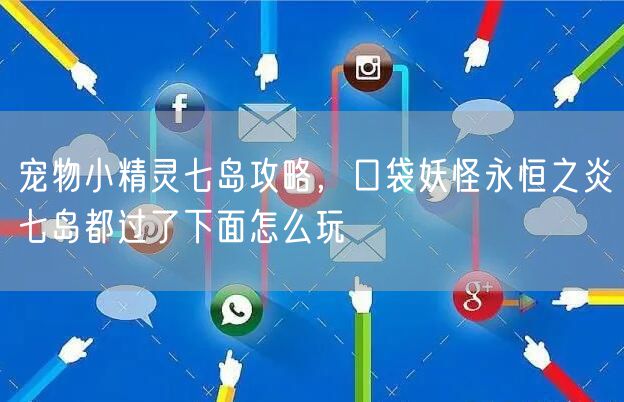 宠物小精灵七岛攻略，口袋妖怪永恒之炎七岛都过了下面怎么玩