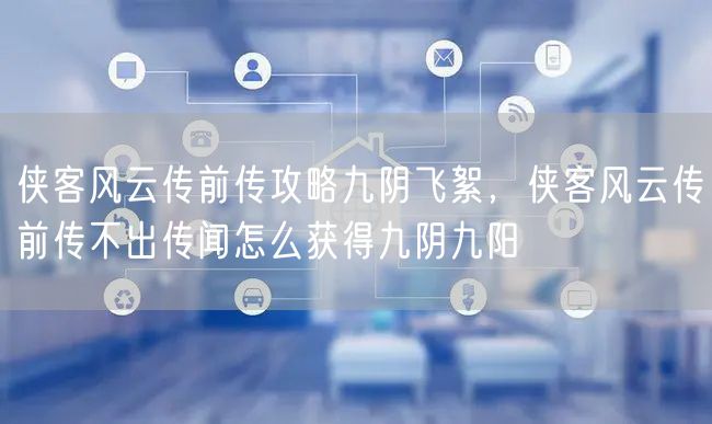 侠客风云传前传攻略九阴飞絮，侠客风云传前传不出传闻怎么获得九阴九阳