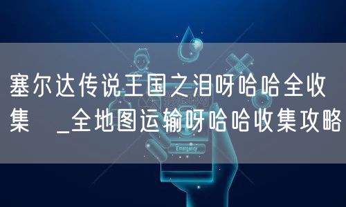 塞尔达传说王国之泪呀哈哈全收集 _全地图运输呀哈哈收集攻略