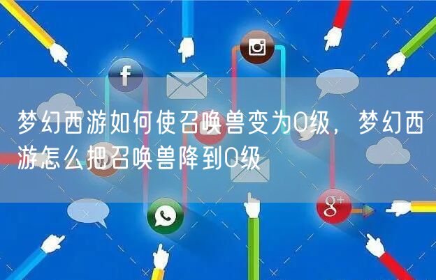 梦幻西游如何使召唤兽变为0级，梦幻西游怎么把召唤兽降到0级