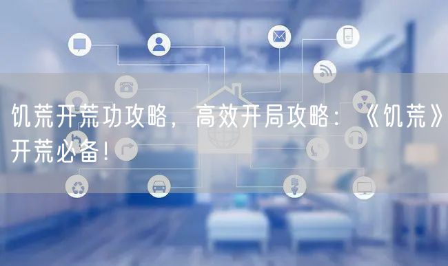 饥荒开荒功攻略，高效开局攻略：《饥荒》开荒必备！