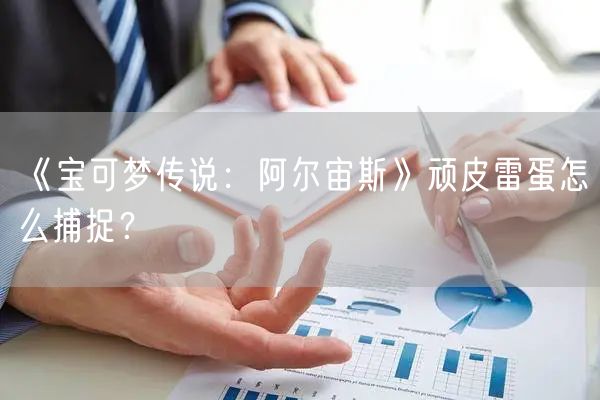 《宝可梦传说：阿尔宙斯》顽皮雷蛋怎么捕捉？