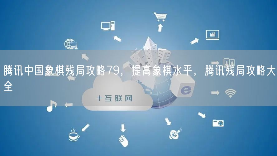 腾讯中国象棋残局攻略79，提高象棋水平，腾讯残局攻略大全