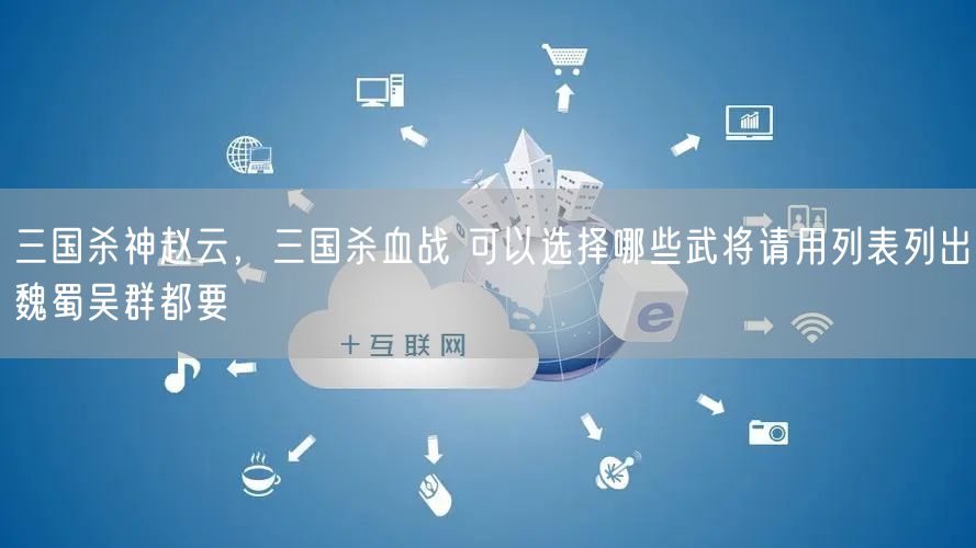 三国杀神赵云，三国杀血战 可以选择哪些武将请用列表列出魏蜀吴群都要