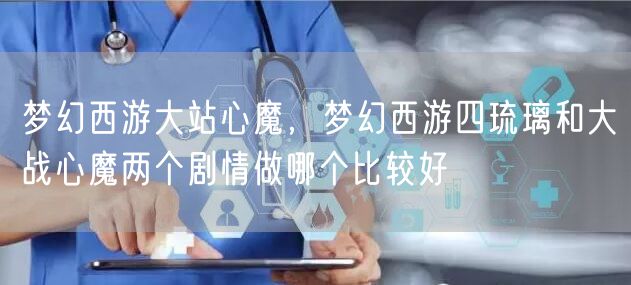梦幻西游大站心魔，梦幻西游四琉璃和大战心魔两个剧情做哪个比较好