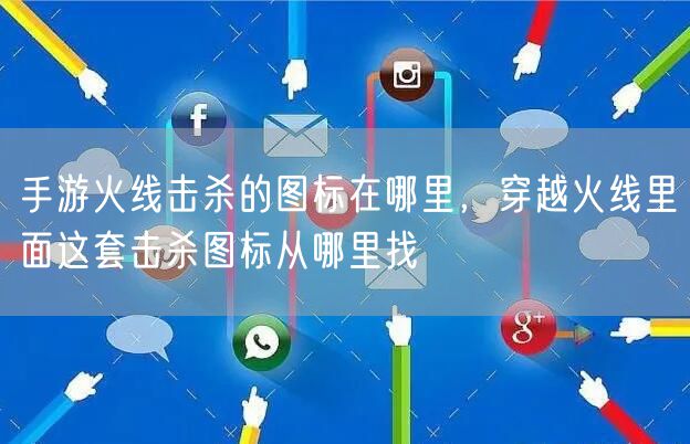 手游火线击杀的图标在哪里，穿越火线里面这套击杀图标从哪里找