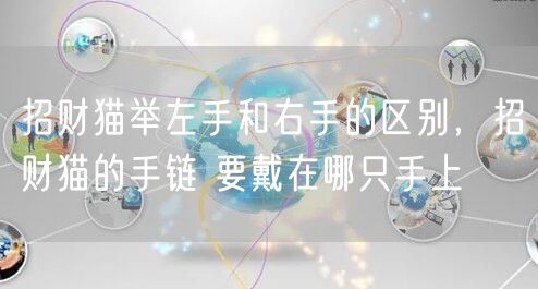 招财猫举左手和右手的区别，招财猫的手链 要戴在哪只手上