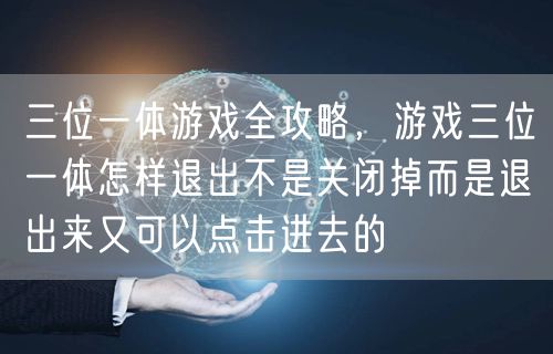 三位一体游戏全攻略，游戏三位一体怎样退出不是关闭掉而是退出来又可以点击进去的