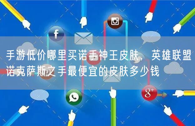 手游低价哪里买诺手神王皮肤，英雄联盟诺克萨斯之手最便宜的皮肤多少钱