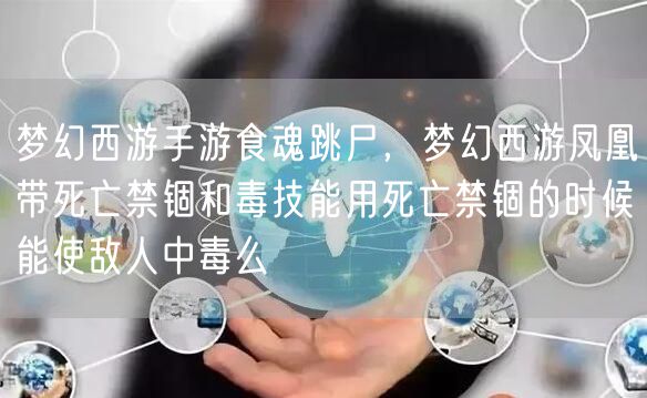 梦幻西游手游食魂跳尸，梦幻西游凤凰带死亡禁锢和毒技能用死亡禁锢的时候能使敌人中毒么