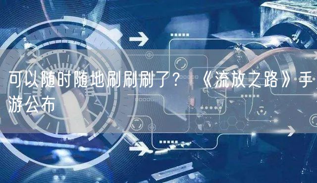 可以随时随地刷刷刷了？ 《流放之路》手游公布