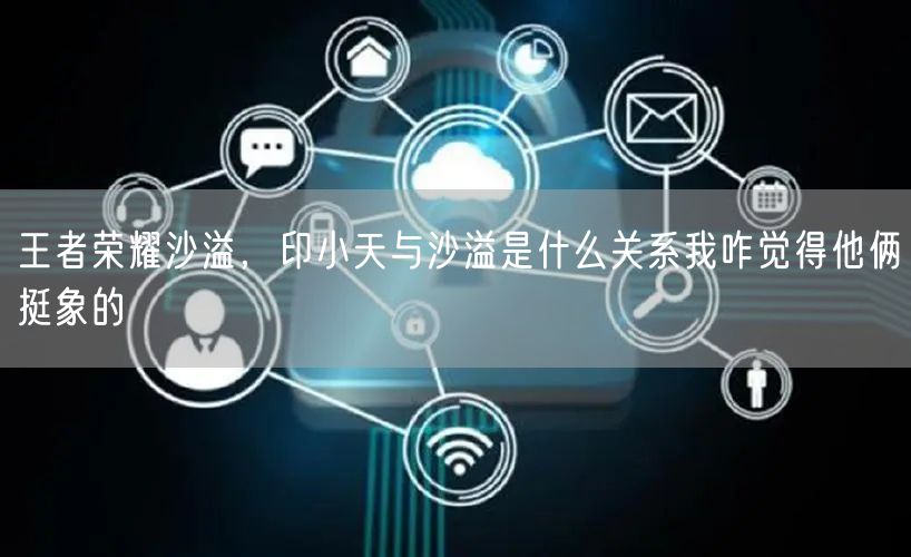 王者荣耀沙溢，印小天与沙溢是什么关系我咋觉得他俩挺象的