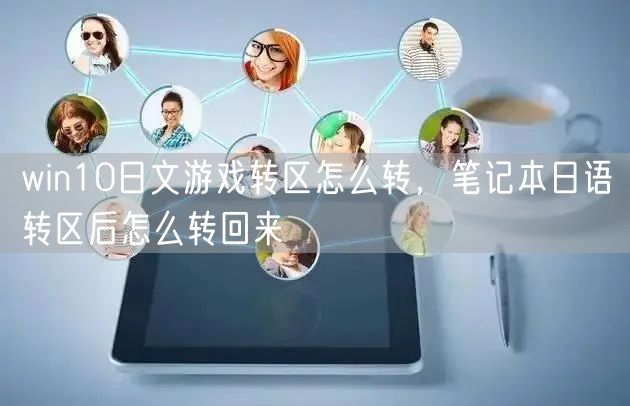win10日文游戏转区怎么转，笔记本日语转区后怎么转回来