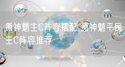 原神魈主C阵容搭配 原神魈平民主C阵容推荐