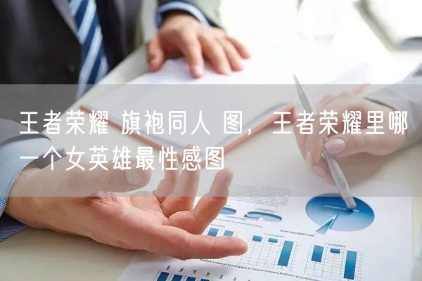 王者荣耀 旗袍同人 图，王者荣耀里哪一个女英雄最性感图