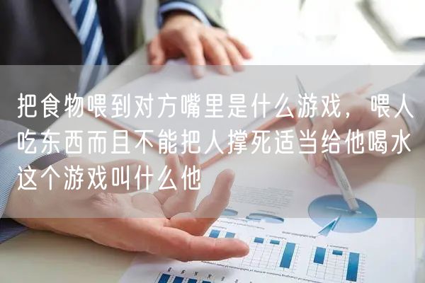 把食物喂到对方嘴里是什么游戏，喂人吃东西而且不能把人撑死适当给他喝水这个游戏叫什么他
