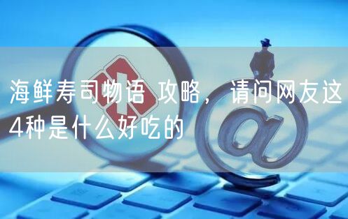海鲜寿司物语 攻略，请问网友这4种是什么好吃的