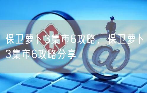 保卫萝卜3集市6攻略，保卫萝卜3集市6攻略分享
