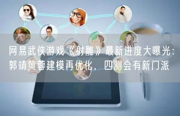 网易武侠游戏《射雕》最新进度大曝光：郭靖黄蓉建模再优化，四测会有新门派