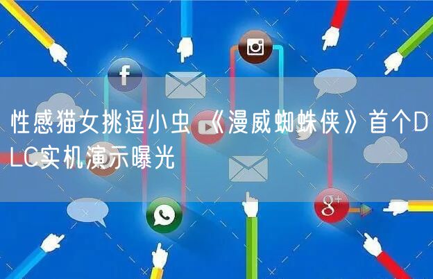 性感猫女挑逗小虫 《漫威蜘蛛侠》首个DLC实机演示曝光