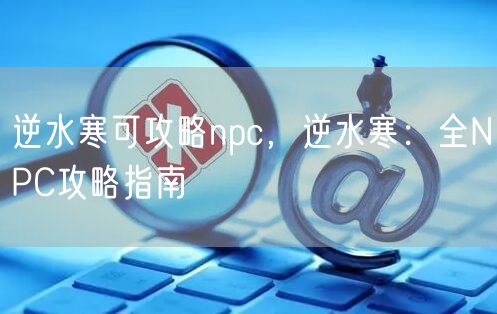 逆水寒可攻略npc，逆水寒：全NPC攻略指南