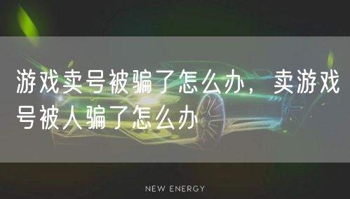 游戏卖号被骗了怎么办，卖游戏号被人骗了怎么办