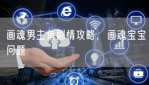 画魂男主角剧情攻略，画魂宝宝问题