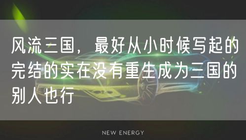 风流三国，最好从小时候写起的完结的实在没有重生成为三国的别人也行