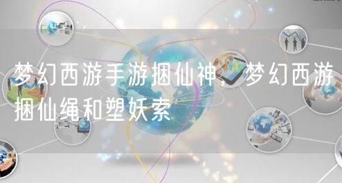梦幻西游手游捆仙神，梦幻西游捆仙绳和塑妖索