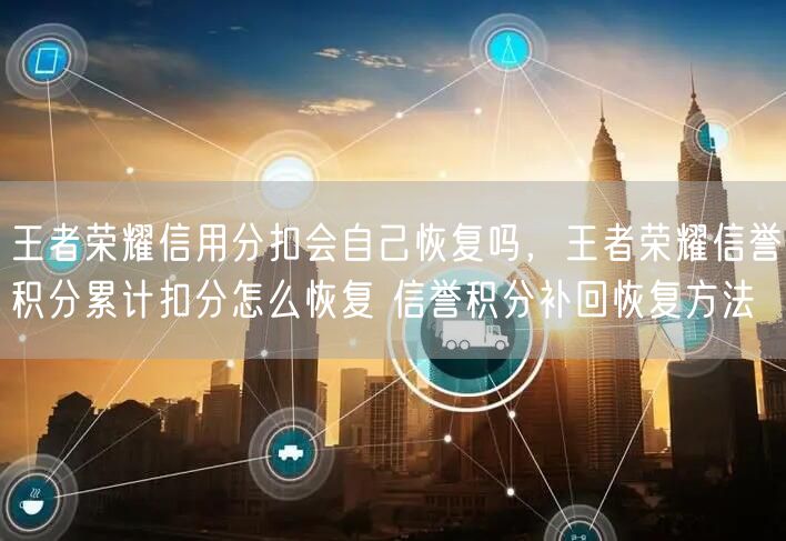 王者荣耀信用分扣会自己恢复吗，王者荣耀信誉积分累计扣分怎么恢复 信誉积分补回恢复方法