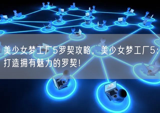 美少女梦工厂5罗契攻略，美少女梦工厂5：打造拥有魅力的罗契！