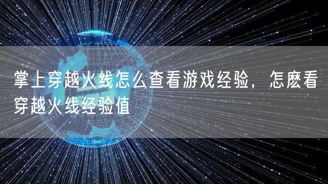 掌上穿越火线怎么查看游戏经验，怎麽看穿越火线经验值