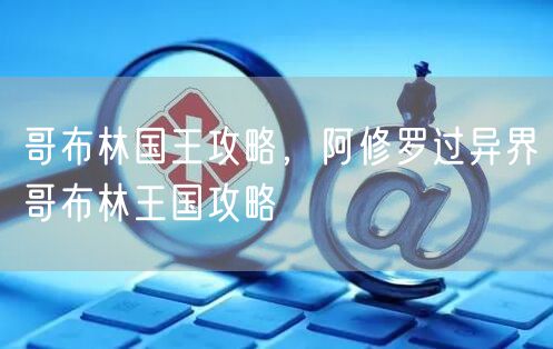 哥布林国王攻略，阿修罗过异界哥布林王国攻略