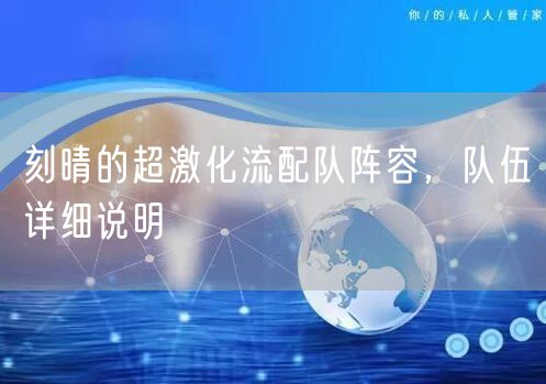 刻晴的超激化流配队阵容，队伍详细说明