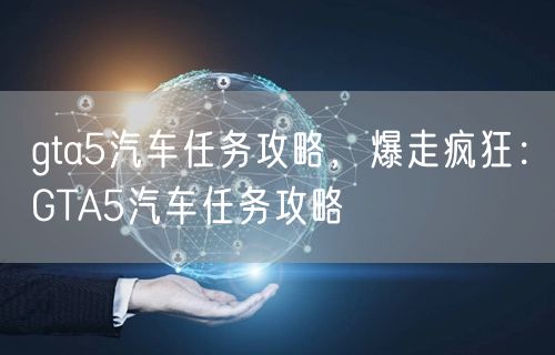 gta5汽车任务攻略，爆走疯狂：GTA5汽车任务攻略