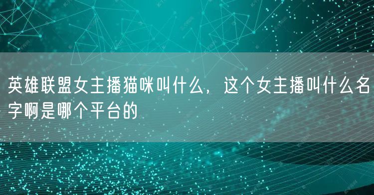 英雄联盟女主播猫咪叫什么，这个女主播叫什么名字啊是哪个平台的