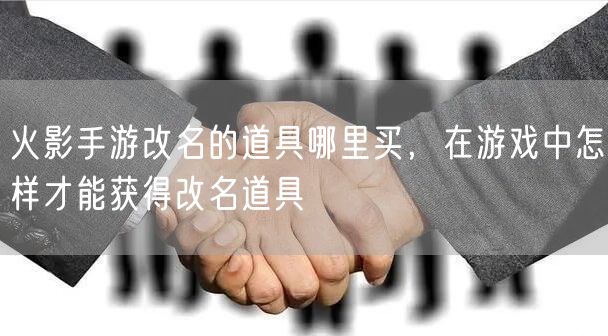 火影手游改名的道具哪里买，在游戏中怎样才能获得改名道具