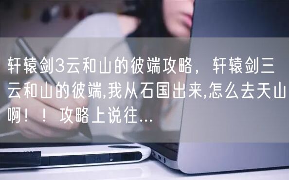 轩辕剑3云和山的彼端攻略，轩辕剑三云和山的彼端,我从石国出来,怎么去天山啊！！攻略上说往...