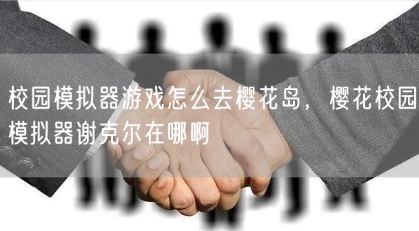 校园模拟器游戏怎么去樱花岛，樱花校园模拟器谢克尔在哪啊