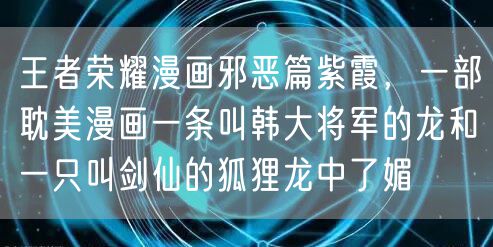 王者荣耀漫画邪恶篇紫霞，一部耽美漫画一条叫韩大将军的龙和一只叫剑仙的狐狸龙中了媚