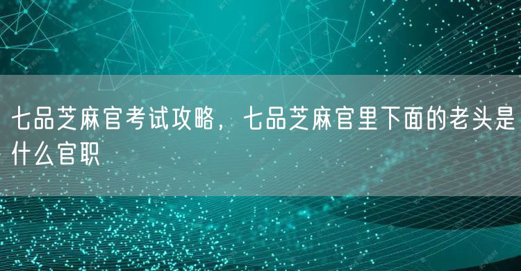 七品芝麻官考试攻略，七品芝麻官里下面的老头是什么官职