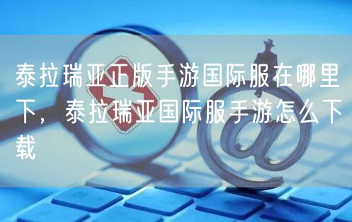 泰拉瑞亚正版手游国际服在哪里下，泰拉瑞亚国际服手游怎么下载