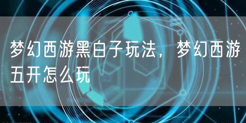 梦幻西游黑白子玩法，梦幻西游五开怎么玩