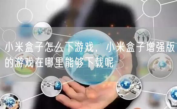 小米盒子怎么下游戏，小米盒子增强版的游戏在哪里能够下载呢